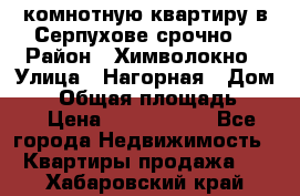 2комнотную квартиру в Серпухове срочно  › Район ­ Химволокно › Улица ­ Нагорная › Дом ­ 5 › Общая площадь ­ 47 › Цена ­ 1 350 000 - Все города Недвижимость » Квартиры продажа   . Хабаровский край